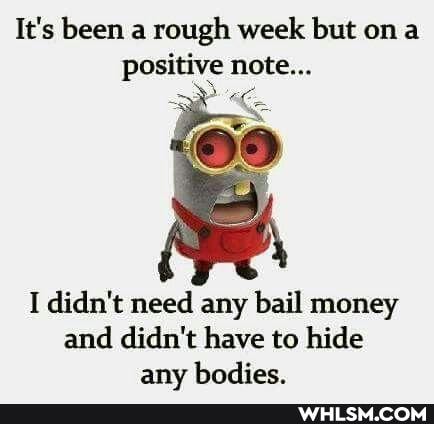 It's been a rough week but on a positive note...
I didn't need any bail money and didn't have to hide anv bodies.
