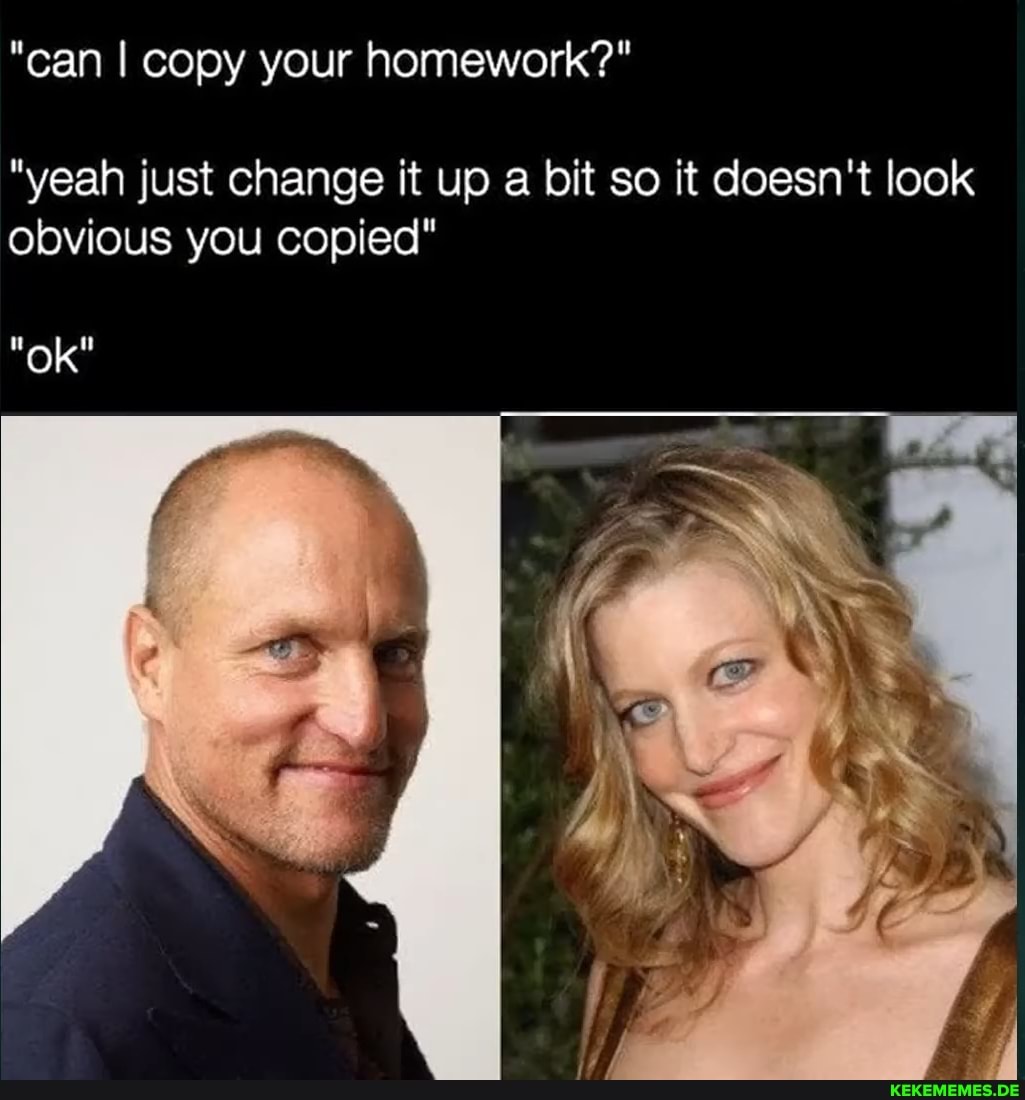 "can I copy your homework?"
"yeah just change it up a bit so it doesn't look obvious you copied"
"ok"
