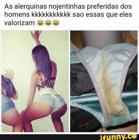 As alerquinas nojentinhas preferidas dos
homens kkkkkkkkkkk sao essas que eles
valorizam 333
