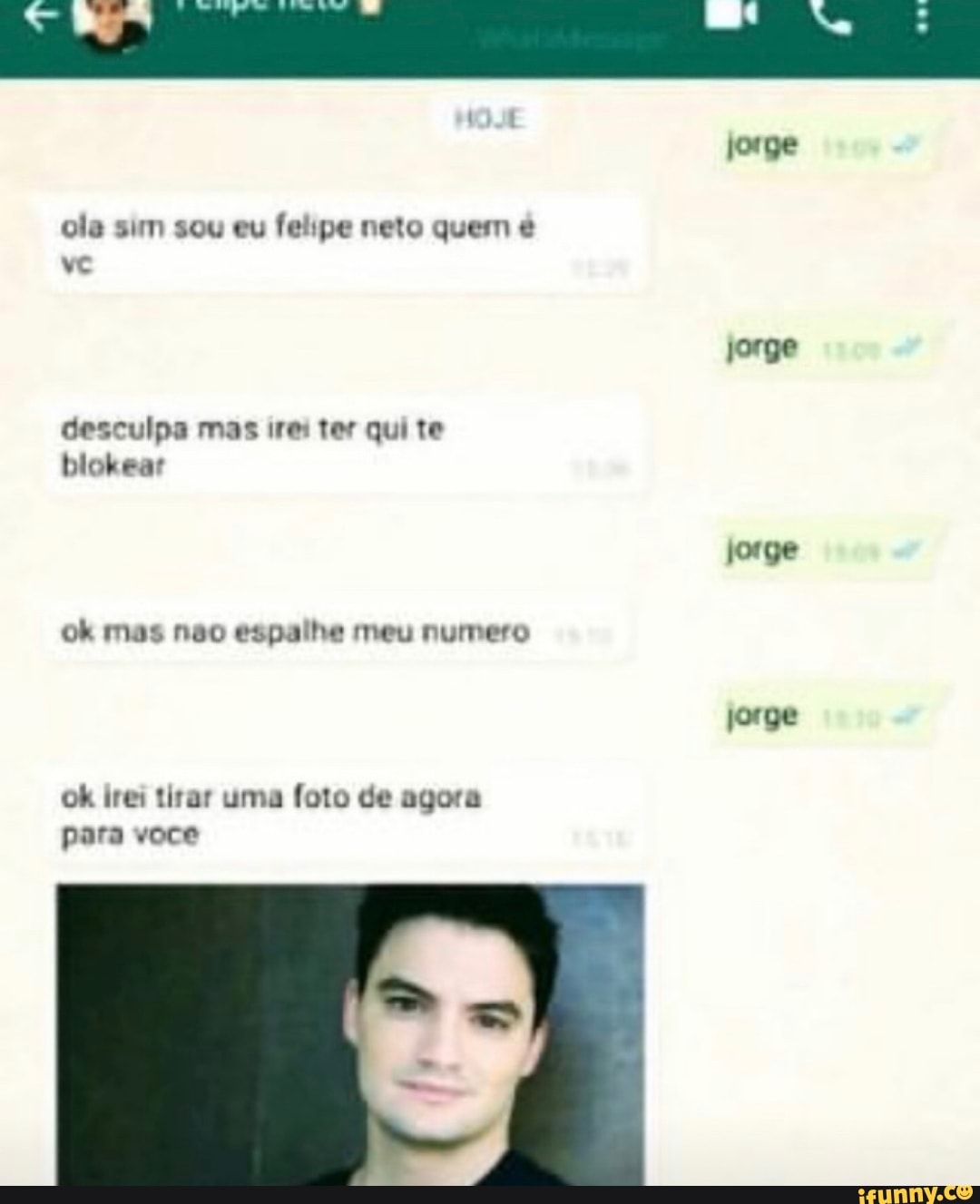 jorge ola sim sou eu felipe neto quem é
jorge desculpa mas ires ter qui te blokear
jorge ok mas não espalhe meu numero
jorge
ok irei tirar uma foto de agora para voce