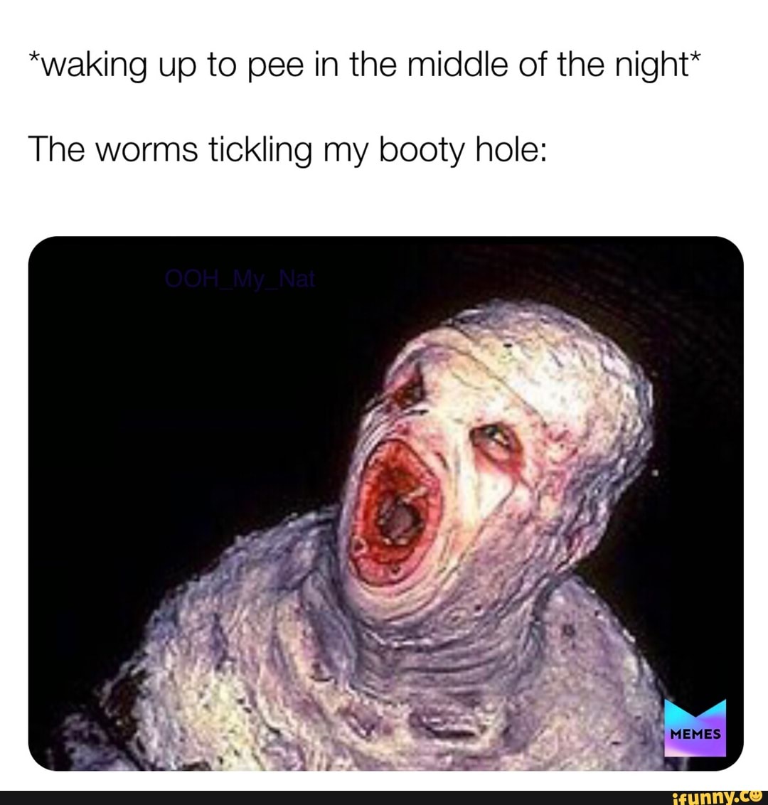 "waking up to pee in the middle of the night*
The worms tickling my booty hole: