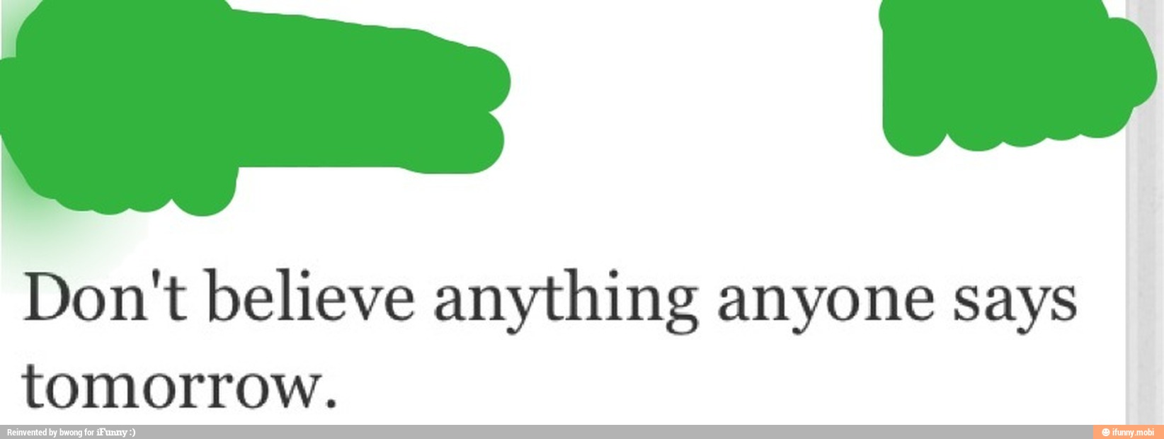 Don't believe anything anyone says
tomorrow.