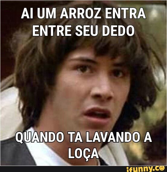 AI UM ARROZ ENTRA E?
ENTRE SEU DEDO
QUANDO TA
LAVANDO
A
a