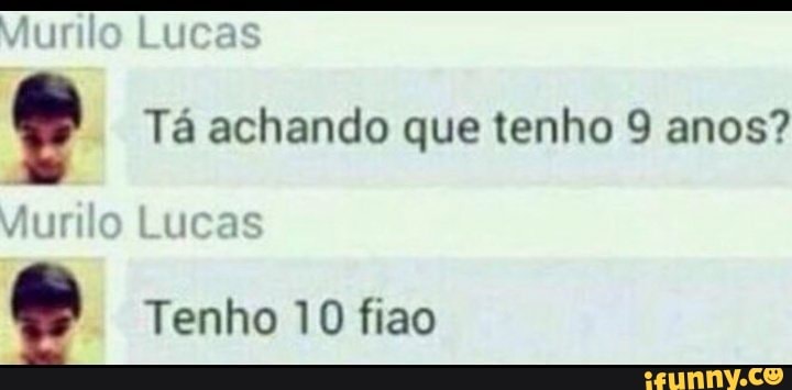 Tá achando que tenho 9 anos?
Tenho 10 fiao