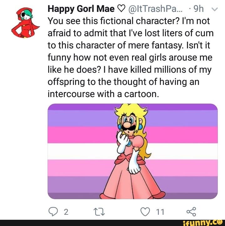 You see this fictional character? I'm not
afraid to admit that I've lost liters of cum
to this character of mere fantasy. Isn't it
funny how not even real girls arouse me
like he does? I have killed millions of my
offspring to the thought of having an
intercourse with a cartoon.