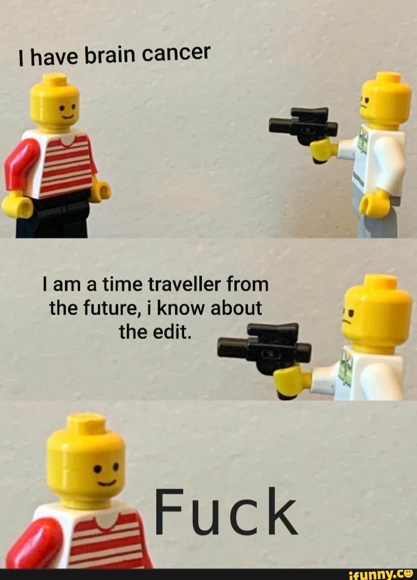 I have brain cancer
I am a time traveller from
the future, i know about
A
the edit. os no