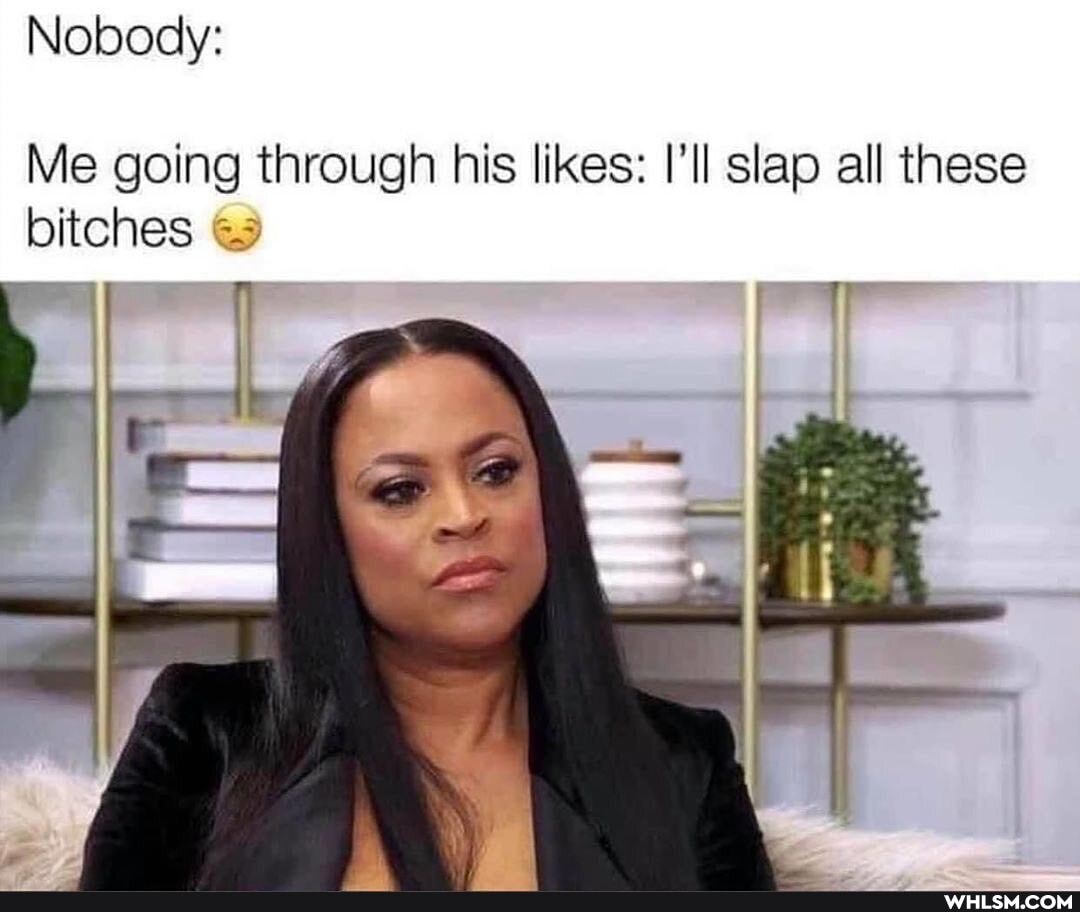Nobody:
Me going through his likes: I'll slap all these bitches