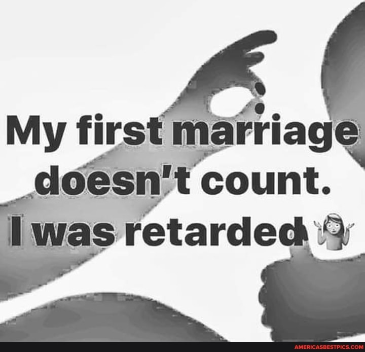 My first marriag' doesn't count.
as retarded