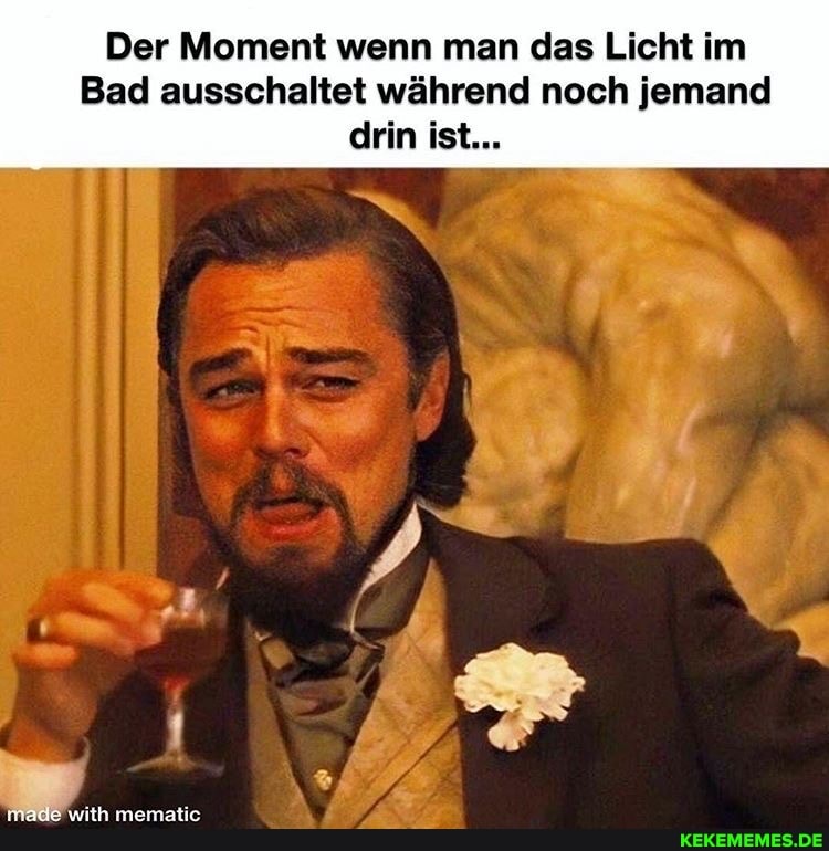 Der Moment wenn man das Licht im
Bad ausschaltet während noch jemand drin ist...