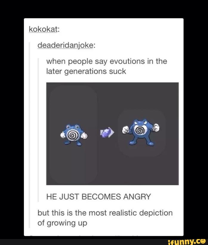 when people say evoutions in the
later generations suck
HE JUST BECOMES ANGRY
but this is the most realistic depiction
of growing up
