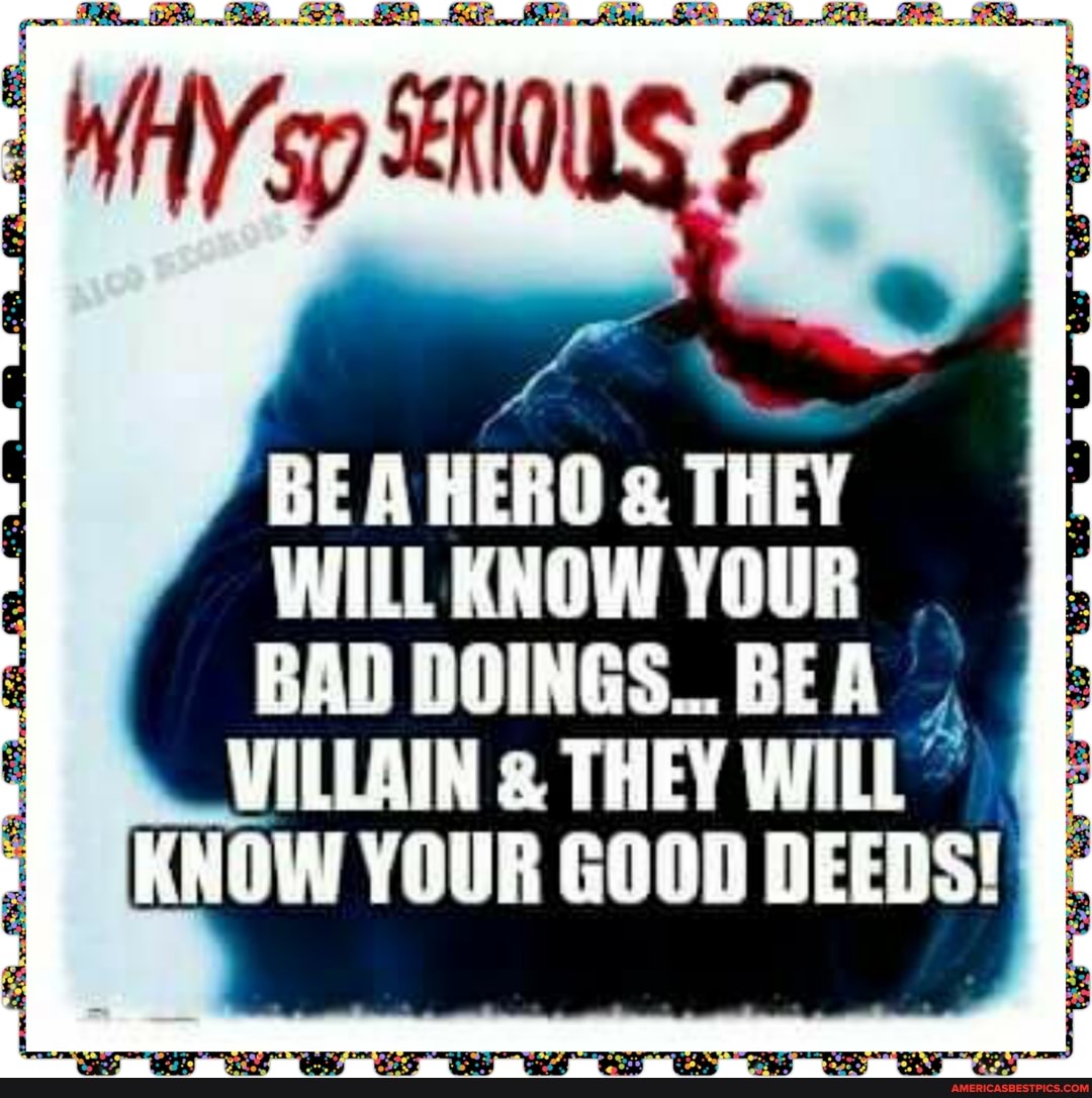 WHY
BEA HERO & THEY WILL KNOW YOUR BAD DOINGS. BEA VILLAIN THEY WILL KNOW YOUR GOOD DEEDS!