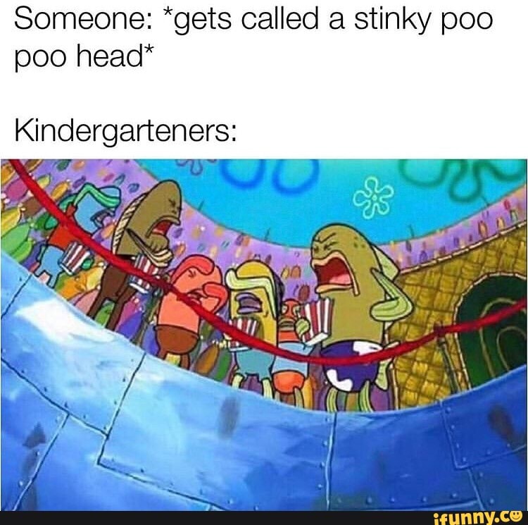 Someone: *gets called a stinky poo poo head* Kindergarteners: - iFunny