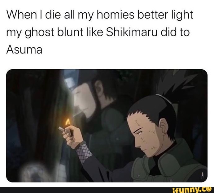 When I Die All My Homies Better Light My Ghost Blunt Like Shikimaru Did 