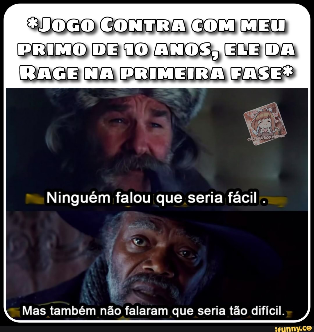 E50GO CONTRA COM MEU PRIMO DE ELE /DA!
RACENAPPRIMEIRA FASES,
Ninguém falou que seria fácil
Mas também não falaram que seria tão difícil.