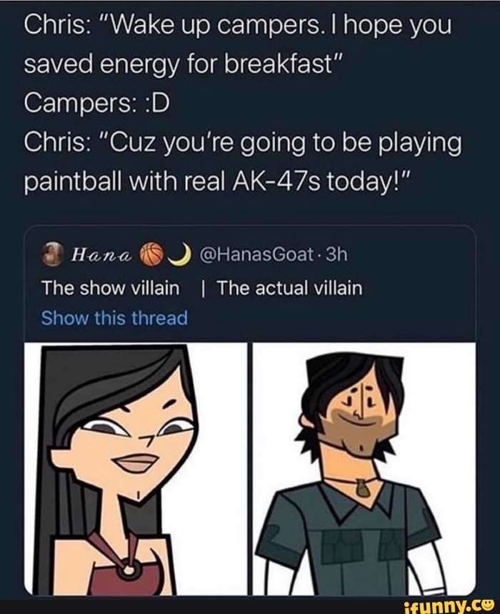 Chris: "Wake up campers. hope you saved energy for breakfast"
Campers: :D
Chris: "Cuz you're going to be playing paintball with real AK-47s today!"
The show villain I The actual villain
Show this thread