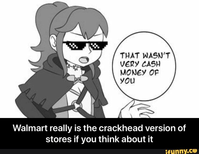 THAT WASN'T
VERY CASH
MONEY OF
you
Walmart really is the crackhead version of
stores if you think about it - Walmart really is the crackhead version of stores if you think about it