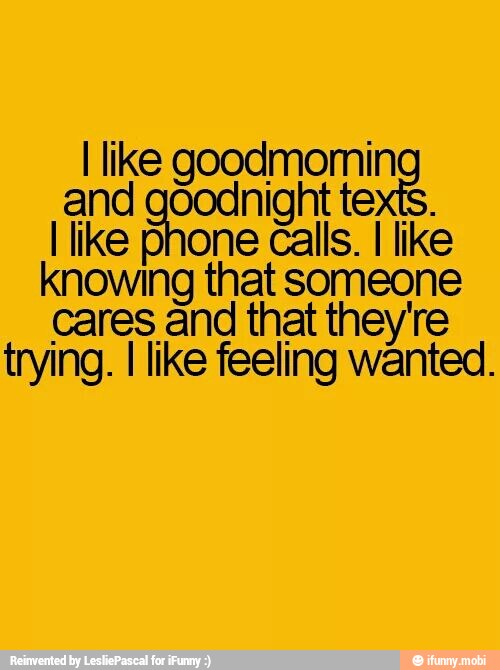 I like SA
and goodnight texts.
I like phone Calls.
I
like
knowing that someone
cares and that they're
trying. I like feeling wanted.
