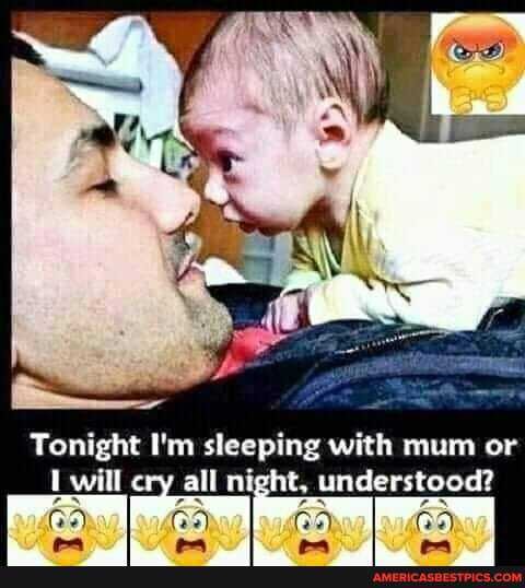 Tonight I'm sleeping with mum or
Twill cry all night, understood??