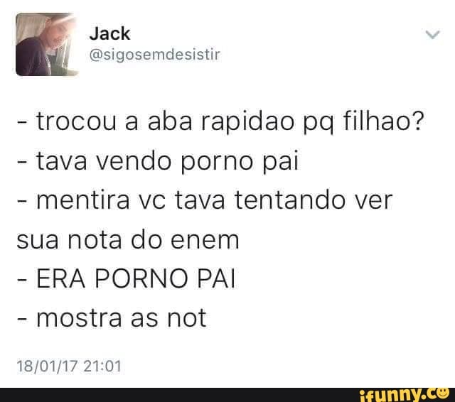 trocou a aba rapidao pq filhao?
tava vendo porno pai
mentira vc tava tentando ver
sua nota do enem
ERA PORNO PAI
mostra as not
18/01/17 21:01