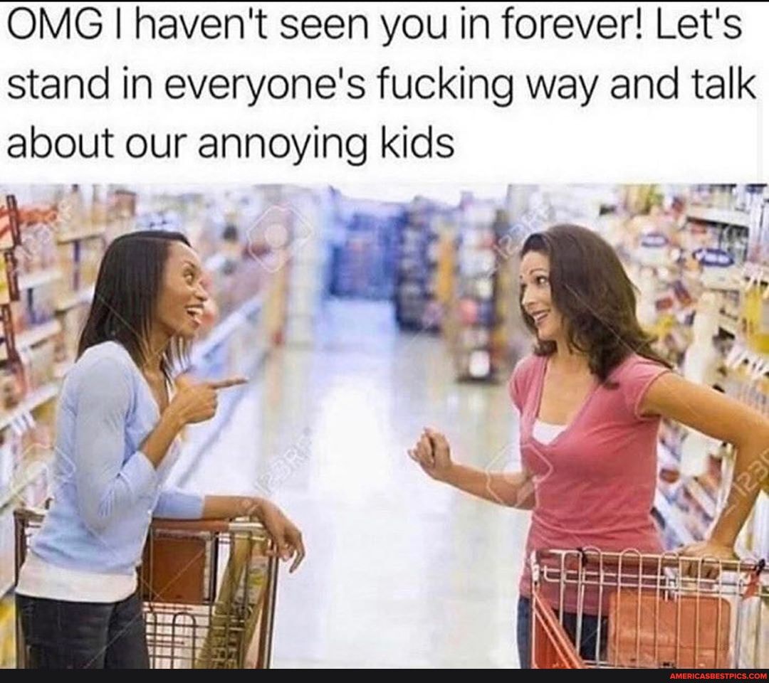 OMG I haven't seen you in forever! Let's stand in everyone's fucking way and talk about our annoying kids