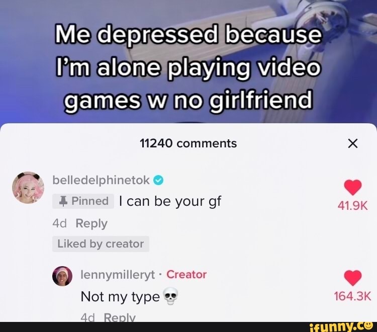 Me depressed because I'm alone playing video games w no girlfriend 11240 comments
