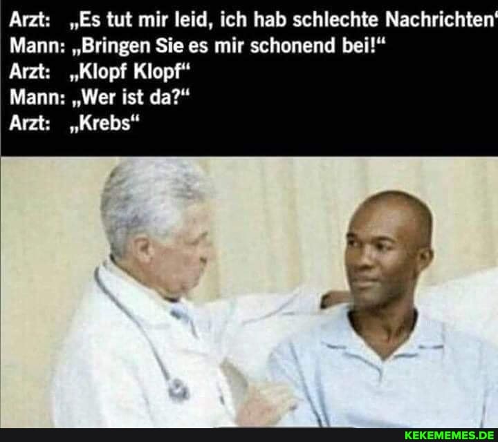 Arzt: "Es tut mir leid, ich hab schlechte Nachrichten
Mann: "Bringen Sie es mir schonend bei!"
Arzt: "Klopf Klopf"
Mann: "Wer ist da?"
Arzt: "Krebs"