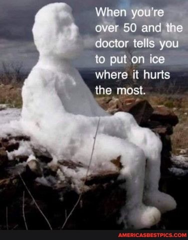 When you're ever 50 and the dector tells you
to put on ice where it hurts the most.