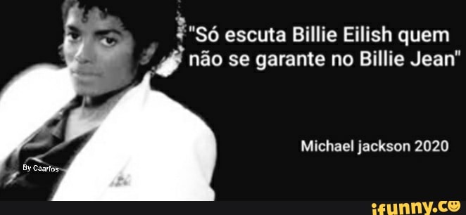 "Só escuta Billie Eilish quem
não se garante no Billie Jean"
/ Michael jackson 2020