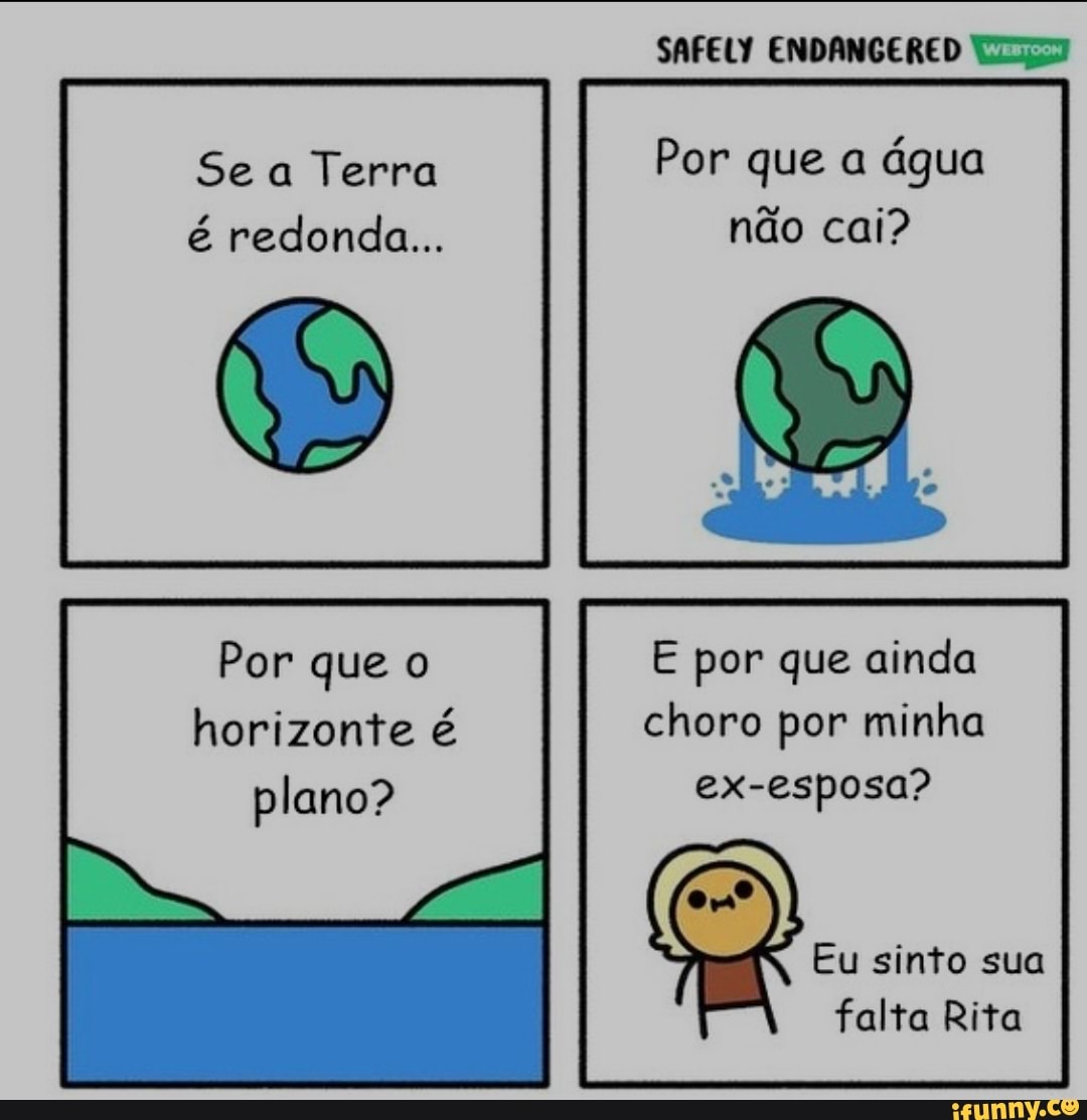 Se Terra é redonda...
Por que horizonte é plano?
SAFELY ENDANGERED
Por que a água não cai?
E por que ainda choro por minha ex-esposa?
Eu sinto sua falta Rita