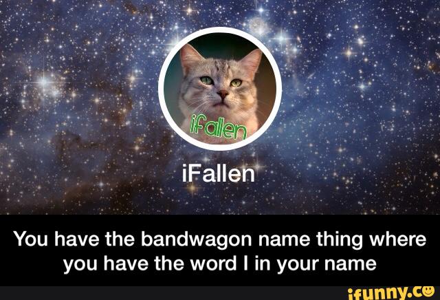You have the bandwagon name thing where
you have the word I in your name - You have the bandwagon name thing where you have the word I in your name