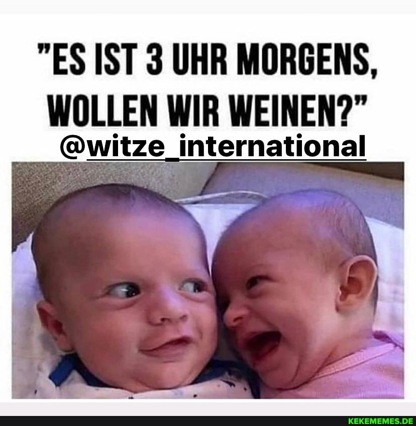 "ES IST 3 UHR MORGENS,
WOLLEN WIR WEINEN?"
@witze international