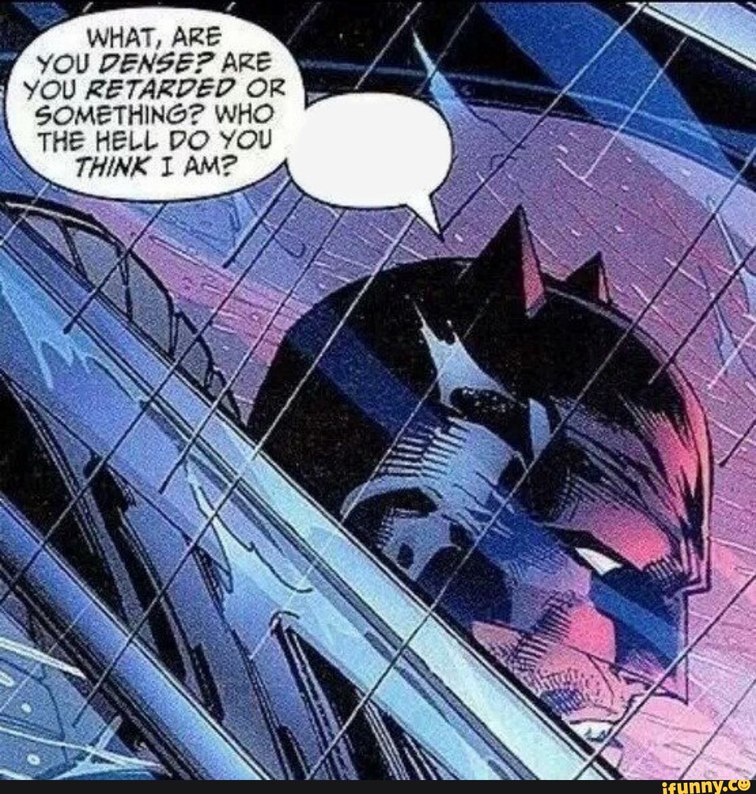 WHAT, ARE YOU DENSE? ARE 1 YOU RETARDED OR SOMETHING? WHO THE HELL DO