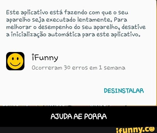 Este aplicativo está fazendo com que o seu
aparelho seja executado lentamente, Para
melhorar o
desempenho do seu aparelho, desative
a
inicialização automática para este aplicativo.
AJUDA AE PORRA - AJUDA AE PORRA