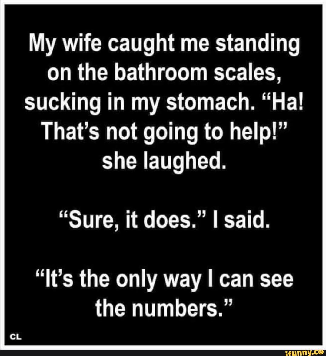 My Wife Caught Me Standing On The Bathroom Scales Sucking In My Stomach Ha Thats Not Going