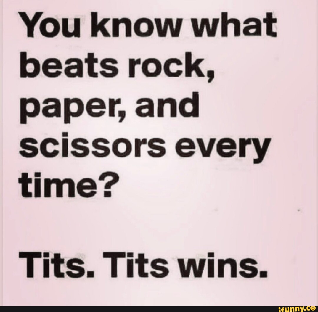 You know what beats rock, paper, and scissors every time? Tits. Tits ...