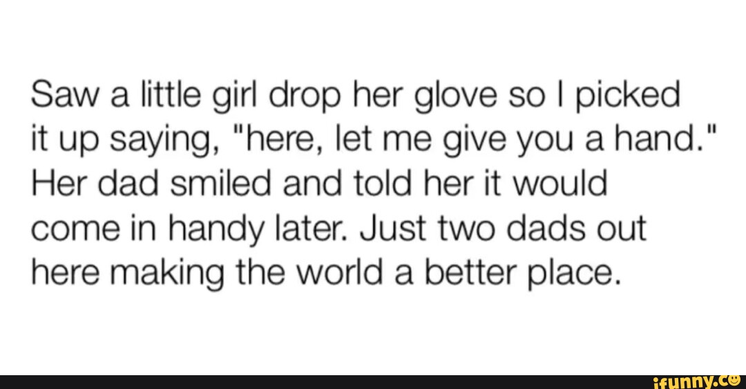 Saw a little girl drop her glove so I picked it up saying, "here, let