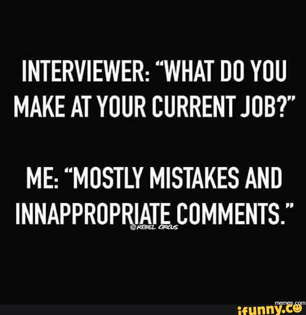 INTERVIEWER: “WHAT DU YUU
MAKE AT YOUR CURRENT JOB?"
ME: "MOSTLY MISTAKES AND