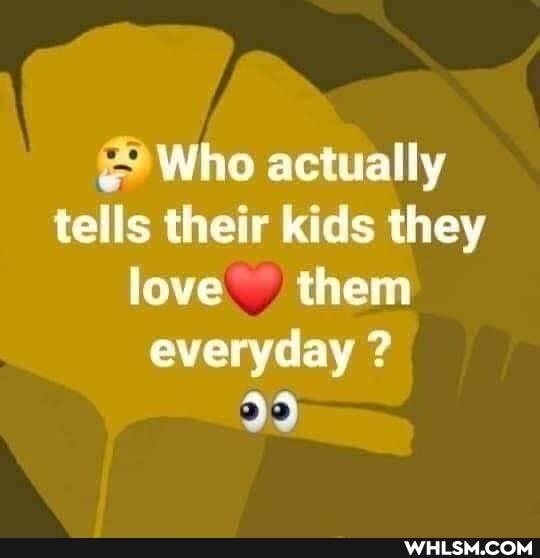 Who actually tells their kids they love them everyday ?
