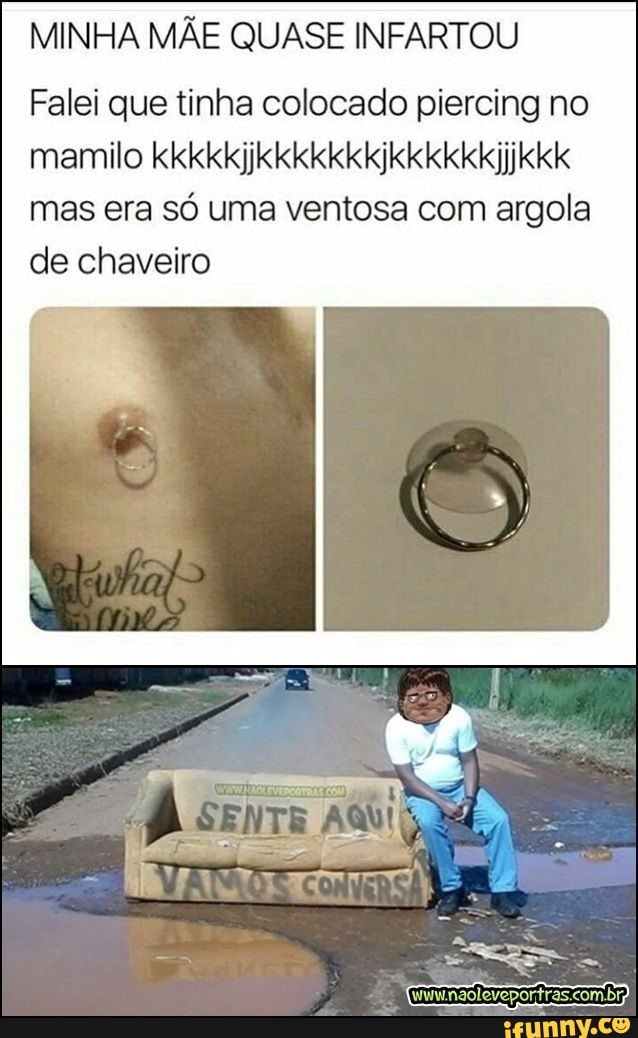 MINHA MÃE QUASE INFARTOU
Falei que tinha colocado piercing no mamilo kkkkkjjkkkkkkkjkkkkkkjjjkkk mas era só uma ventosa com argola de chaveiro
Br;