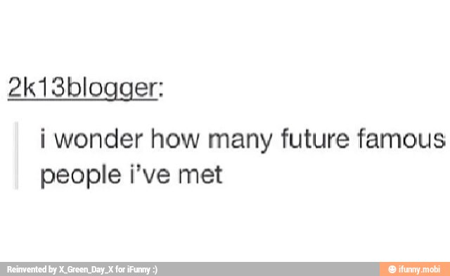 i wonder how many future famous
people ¡'ve met
