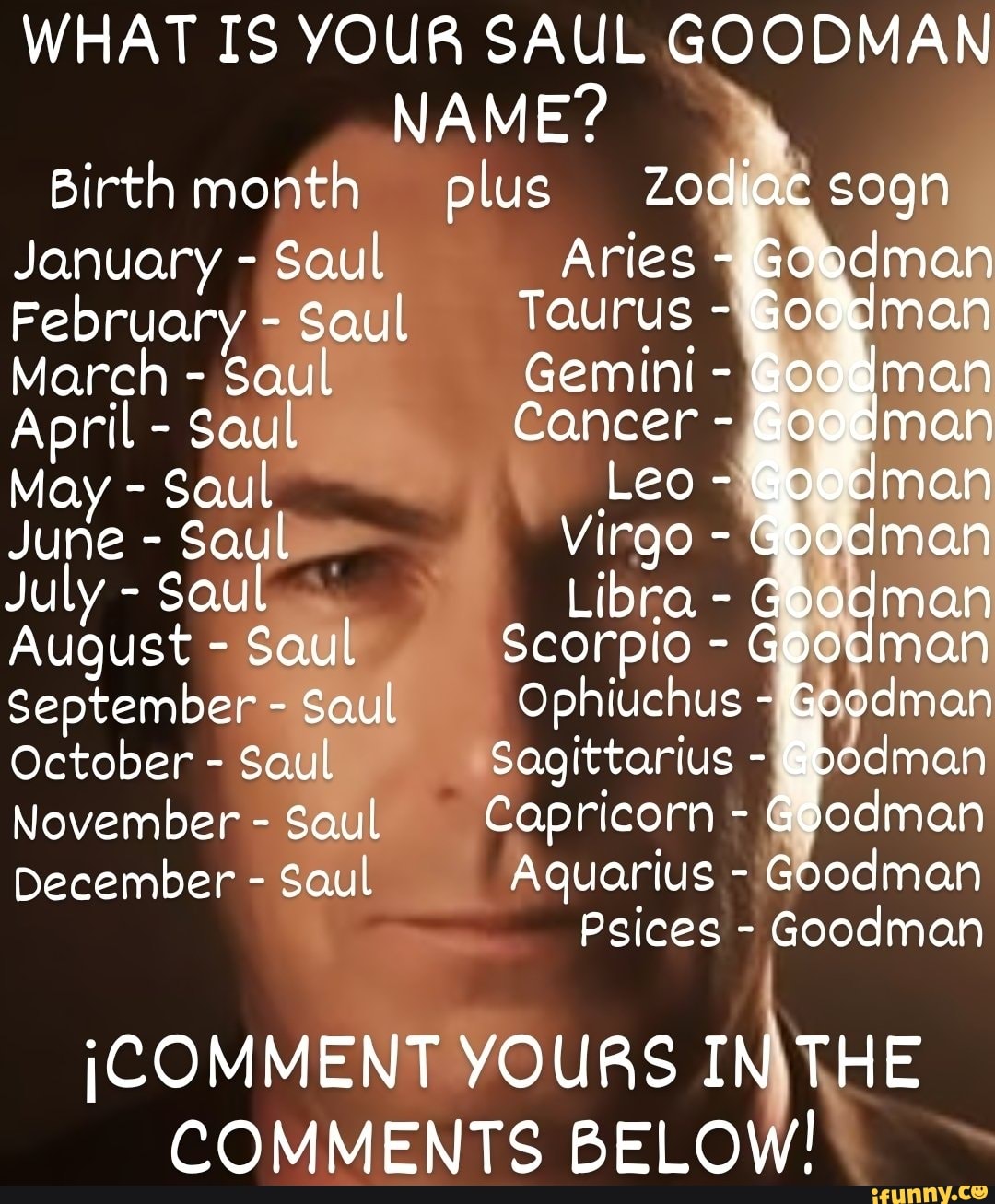 WHAT IS YOUR SAUL GOODMAN NAME? Birth month plus Zodiac sogn January Saul Saul Aries Goodman