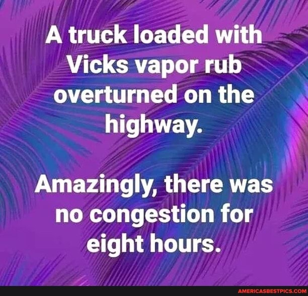 A truck loaded with
Vicks vapor rub overturned on the highway.
Amazingly, there was no congestion for eight hours.
