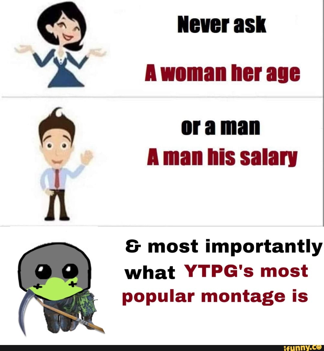 Never Ask A Woman Her Age Ora Man Aman His Salary Most Importantly What Ytpg S Most Popular