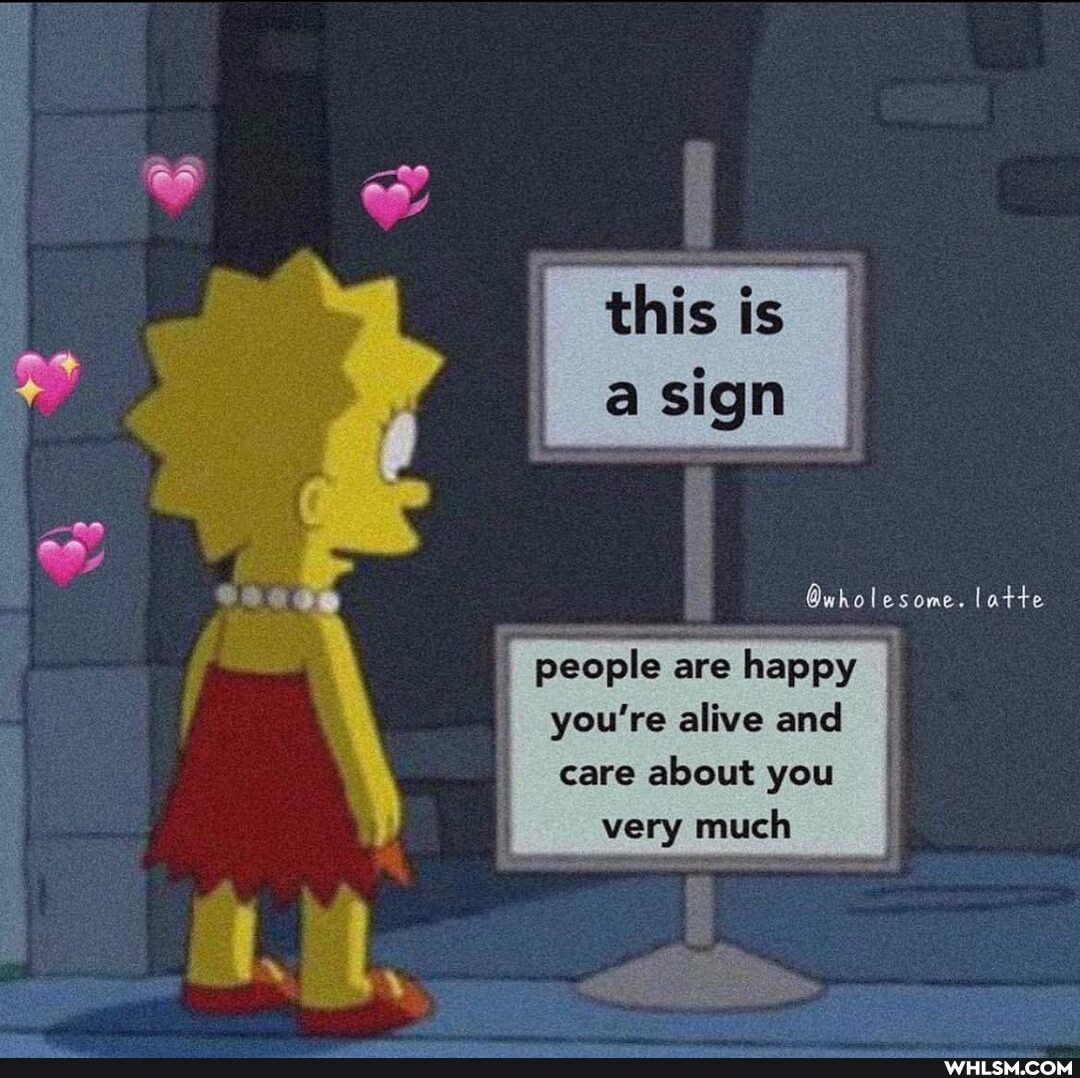 sign
Qwholesome. latte
people are happy you're alive and care about you
very much