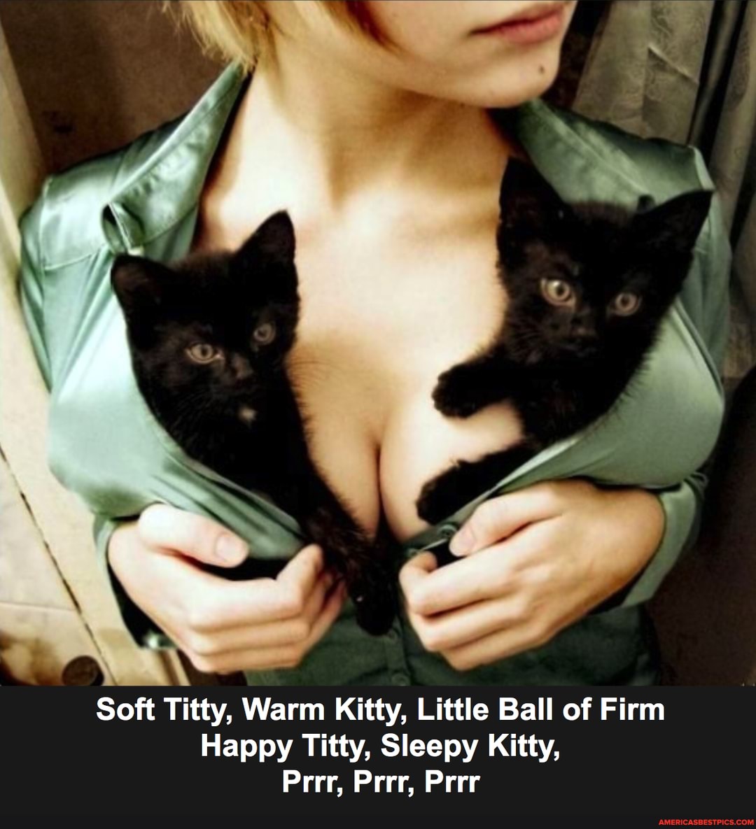 Soft Titty, Warm Kitty, Little Ball of Firm
Happy Titty, Sleepy Kitty,
Prrr, Prrr, Prrr