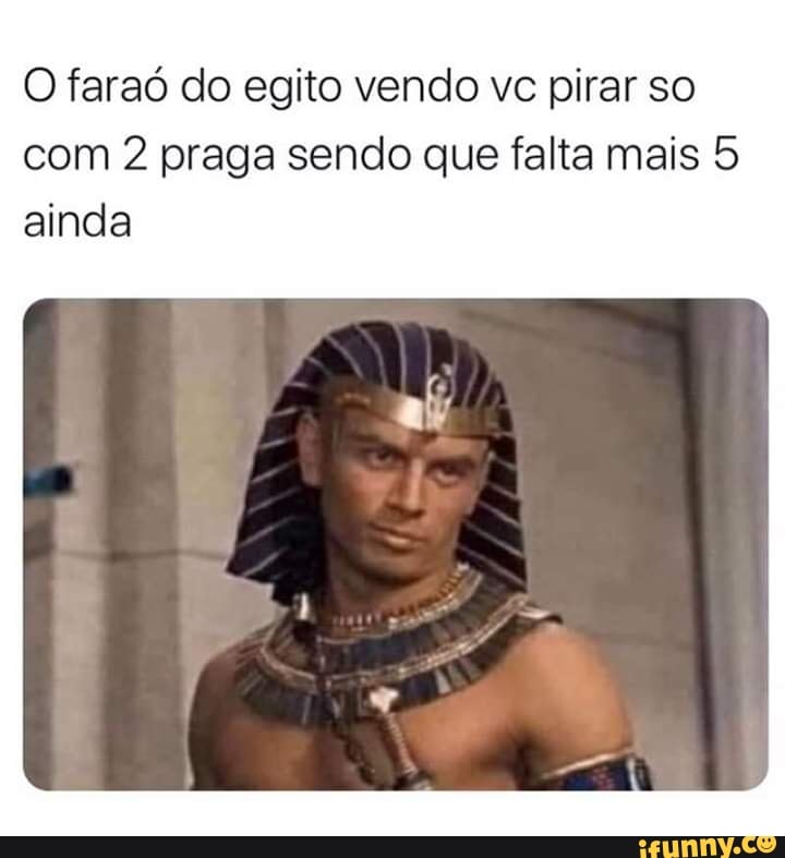 O faraó do egito vendo vc pirar so
com 2 praga sendo que falta mais 5
ainda