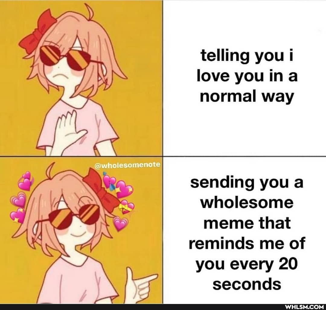 telling you i love you ina normal way
@wholesomenste
sending you a wholesome meme that
reminds me of
you every 20
seconds