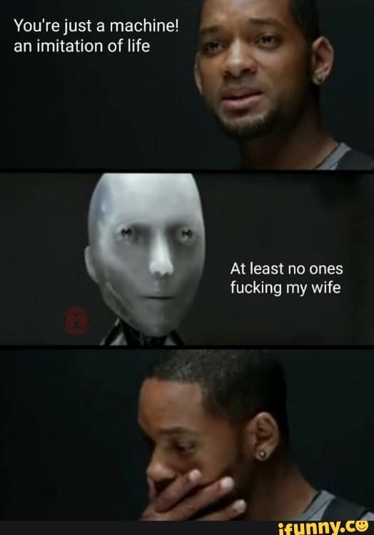 You're just a machine!
an imitation of life
