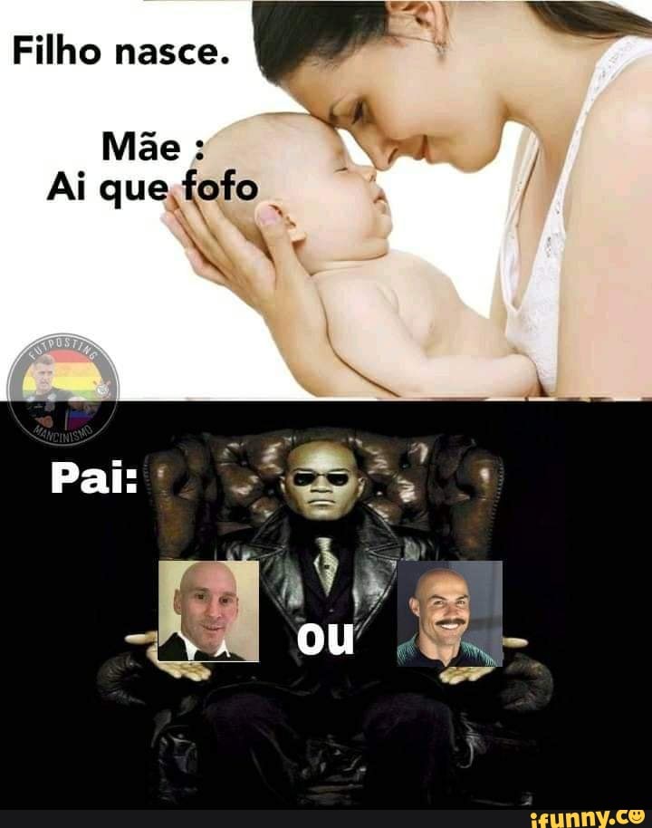 Filho nasce.
Mãe :
Ai que fofo
Pai: