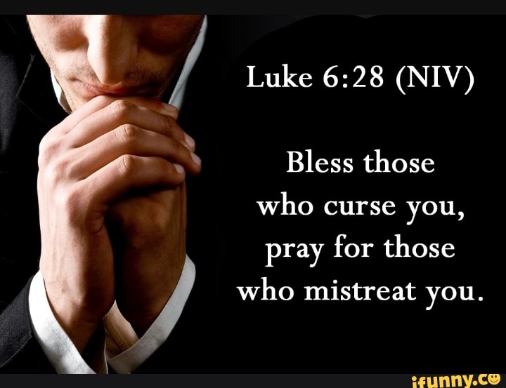 Luke (NIV) Bless those who curse you, pray for those who mistreat you